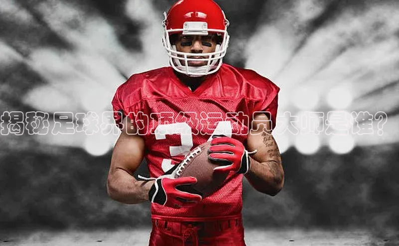 凯发K8天生赢家一触即发天下秀揭秘足球界的顶级运动员大师是谁？