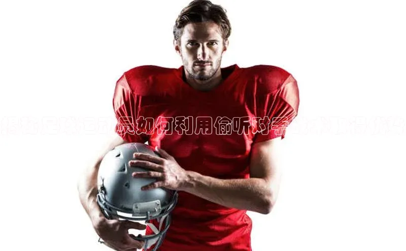 凯发K8官网首页登录视觉中国揭秘足球运动员如何利用偷听对手战术取得优势