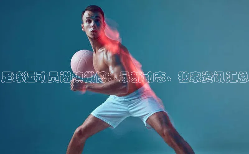 凯发K8国际首页登录入口ARGA公司足球运动员谢镇微博：最新动态、独家资讯汇总