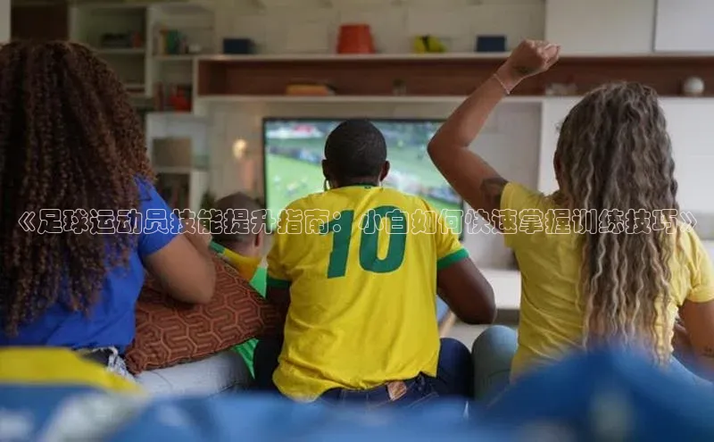 凯发·k8官方网站光魔科技《足球运动员技能提升指南：小白如何快速掌握训练技巧》