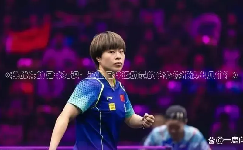 凯发k8(中国)天生赢家百度翻译《挑战你的足球知识：这些足球运动员的名字你能认出几个？》