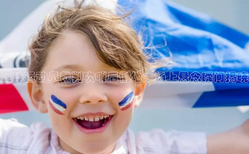 凯发平台k8普信公司足球运动员裁判吹哨后倒地：场上悬念瞬间揭晓