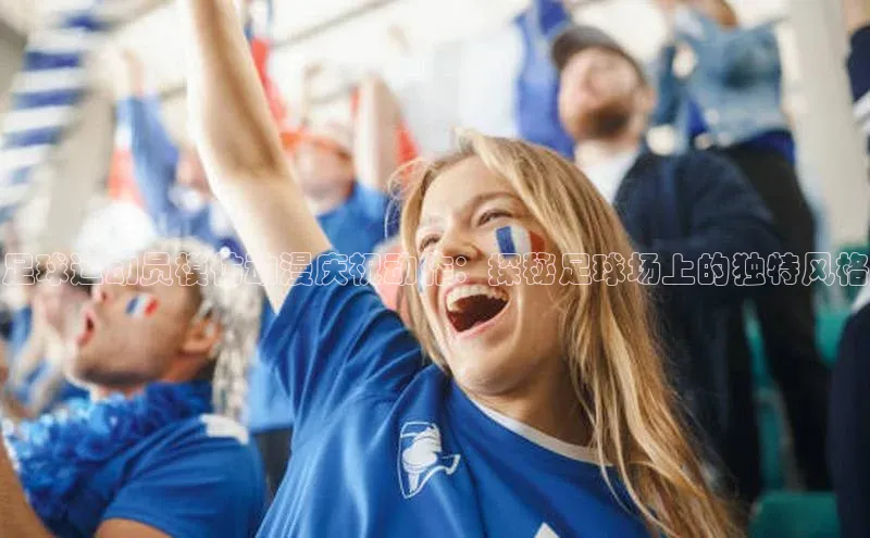 K8凯发(中国)天生赢家·一触即发字节跳动足球运动员模仿动漫庆祝动作：探秘足球场上的独特风格