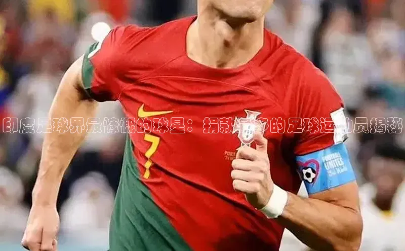 凯发·k8官方网站光魔科技印度足球界最慷慨的球星：捐款最多的足球运动员揭秘