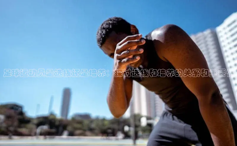 凯发天生赢家一触即发首页58同城足球运动员是选拔还是培养：探讨选拔和培养的关系和重要性