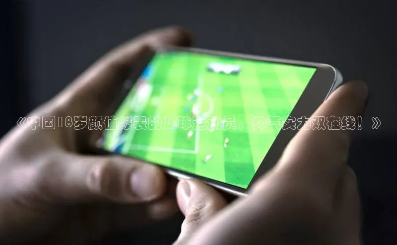 凯发app官网入口诸葛科技《中国18岁颜值爆表的足球运动员，帅气实力双在线！》