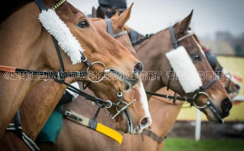凯发K8国际官网入口引力传媒《足球运动员如何应对先天小耳畸形？专家解读与建议》