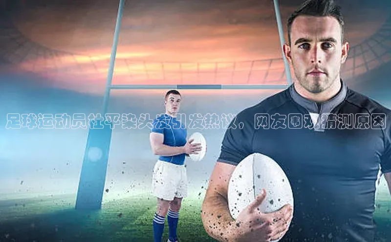 k8凯发官网(中国)荣信文化足球运动员杜平染头发引发热议，网友围观猜测原因