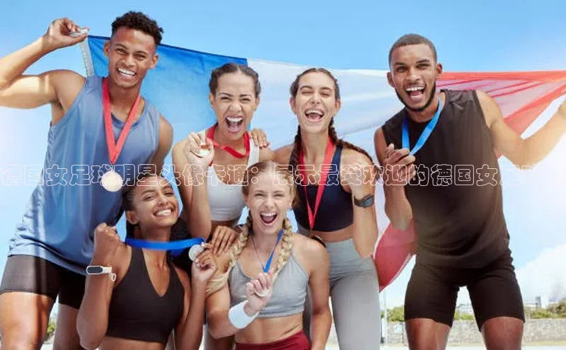 凯发k8(中国)天生赢家巴美列捷福德国女足球明星头像卡通：展示最受欢迎的德国女足球员