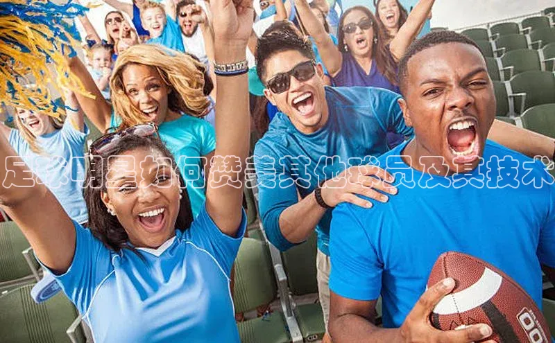 k8凯发官网登录入口百度社团赞助平台足球明星如何赞美其他球员及其技术