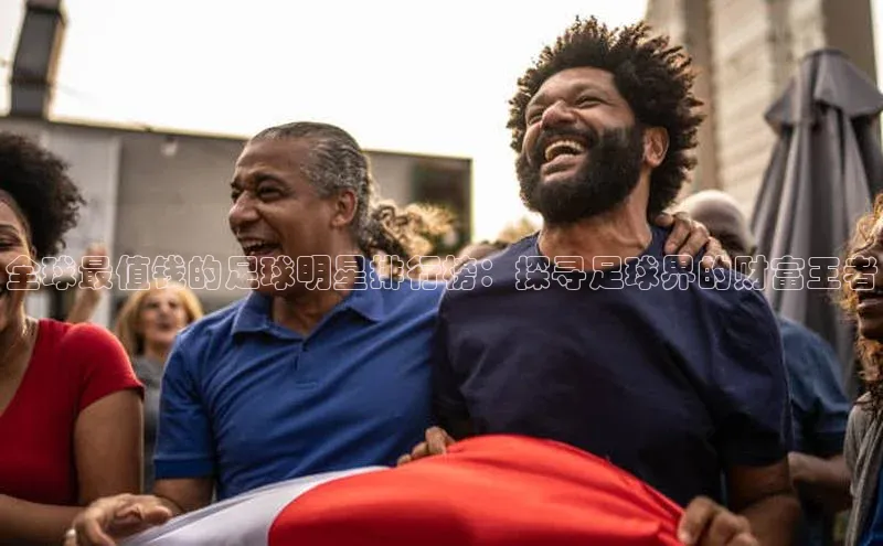 凯发天生赢家一触即发首页文心一言全球最值钱的足球明星排行榜：探寻足球界的财富王者