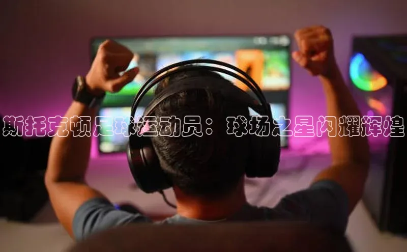 AG凯发K8国际宇信科技斯托克顿足球运动员：球场之星闪耀辉煌