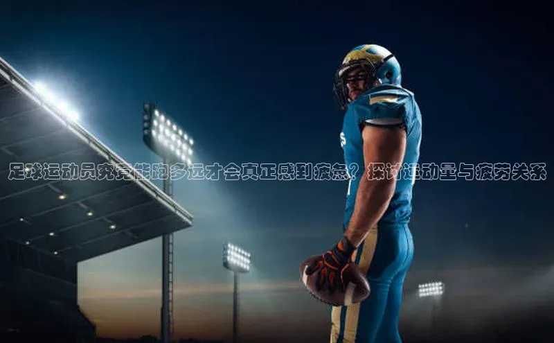 凯发K8天生赢家一触即发天下秀足球运动员究竟能跑多远才会真正感到疲惫？探讨运动量与疲劳关系