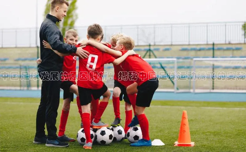 K8凯发官网云创智行中国足球发展的原因解析：揭秘中国足球运动腾飞的奥秘