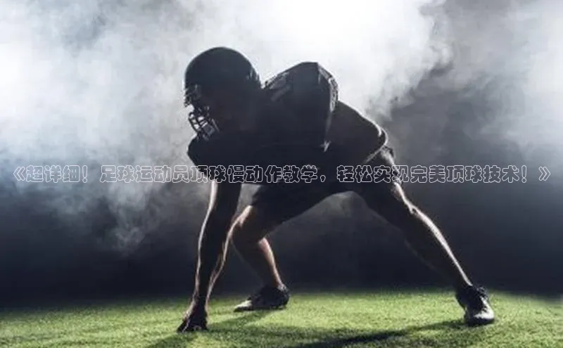 凯发k8(中国)天生赢家顺丰《超详细！足球运动员顶球慢动作教学，轻松实现完美顶球技术！》