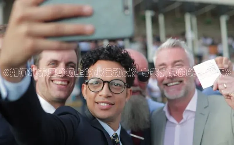 k8凯发赢家一触即发百度众测《如何培养足球场上的小运动员？专家分享的关键技巧》