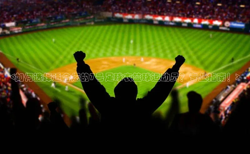 凯发K8娱乐官网入口福石控股<如何选择适合您的7号足球衣篮球运动员？专业指南！>