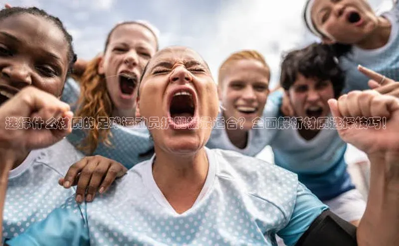 凯发平台k8百度手机卫士选择什么材质的足球运动员护腿板最适合？全面解析材质选择技巧！