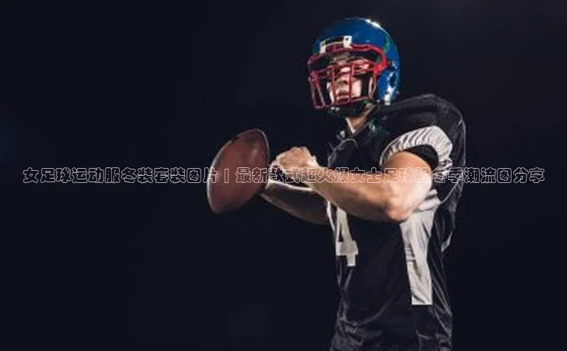 AG凯发K8国际极氪智能科技女足球运动服冬装套装图片 | 最新款式超火爆女士足球服冬季潮流图分享