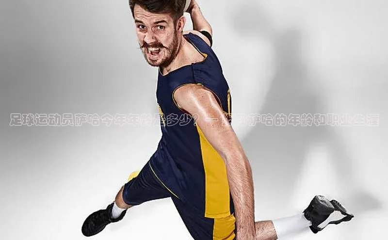 k8凯发·天生赢家美团足球运动员萨哈今年年龄是多少？— 揭秘萨哈的年龄和职业生涯