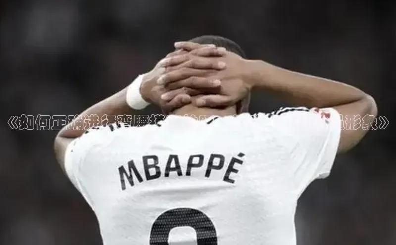 k8凯发官网登录入口皮阿诺《如何正确进行弯腰摸腿拍照，提升足球运动员形象》