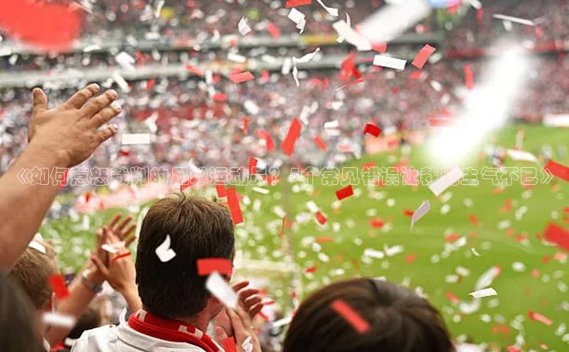 凯发K8国际官网入口百度识图《如何惹怒裁判的足球运动员？5个常见错误让裁判生气不已》