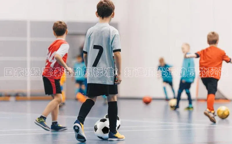 K8凯发官网百度教育国家3级足球运动员标准：打造顶尖运动员的秘诀