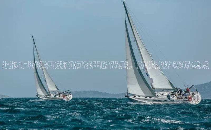 凯发官网首页入口每日互动探讨足球运动装如何穿出时尚感，助你成为赛场焦点