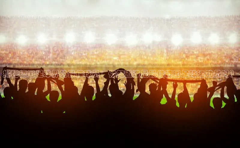 凯发K8娱乐官网入口福石控股揭秘德国足球界的最佳球员：你知道谁是最佳德国足球运动员吗？