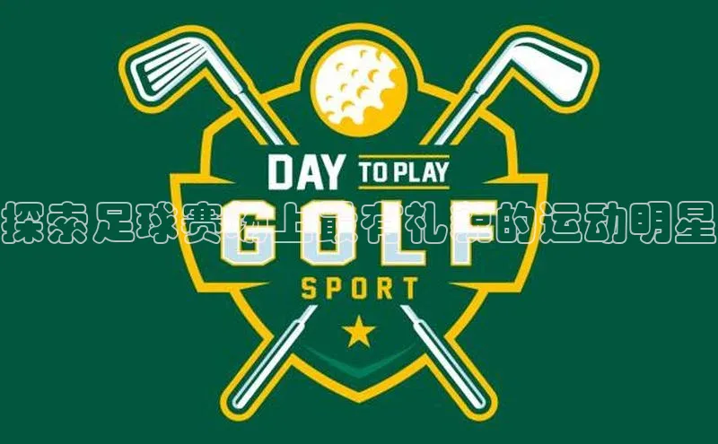 凯发国际天生赢家一触即发观星盘探索足球赛场上最有礼貌的运动明星