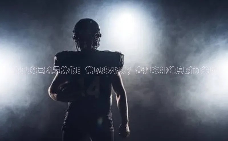 k8凯发官网(中国)百度游戏职业足球运动员休假：常见多少天？合理安排休息时间关键！
