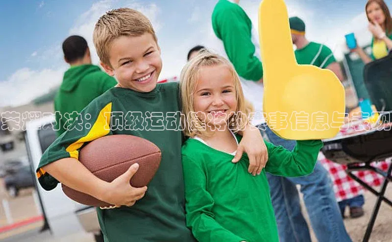 凯发官网首页入口小度商城荣耀对决：顶级运动健将的赛事信息与表现