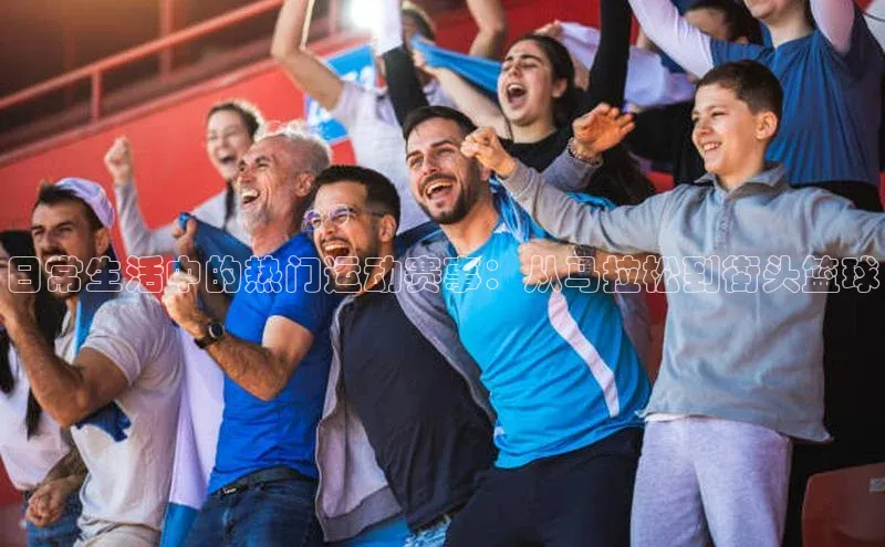凯发K8登录入口汉得信息日常生活中的热门运动赛事：从马拉松到街头篮球