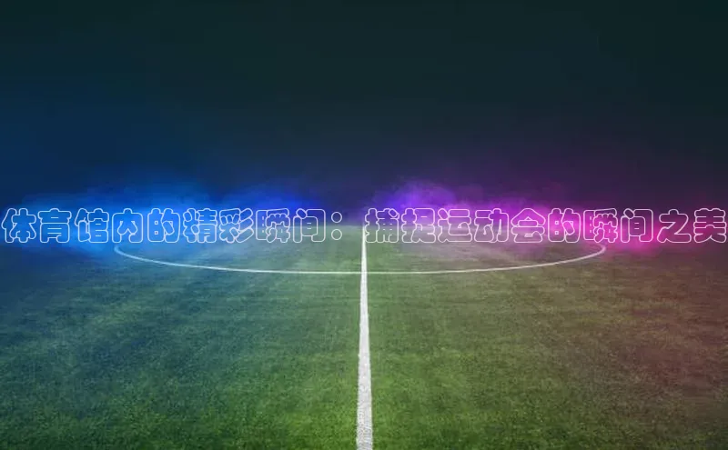 凯发K8娱乐官网入口同程体育馆内的精彩瞬间：捕捉运动会的瞬间之美