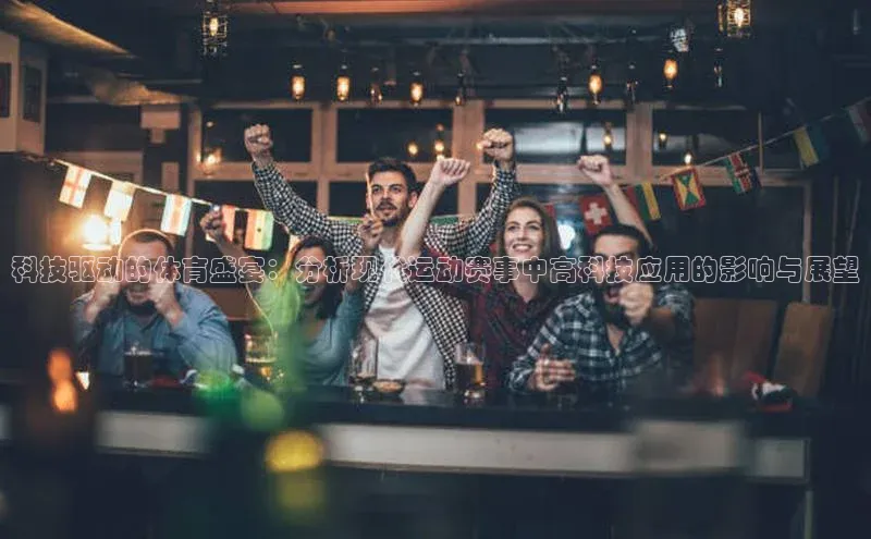 凯发K8国际首页登录入口百度健康科技驱动的体育盛宴：分析现代运动赛事中高科技应用的影响与展望