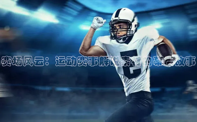 赛场风云：运动赛事解说素材的幕后故事