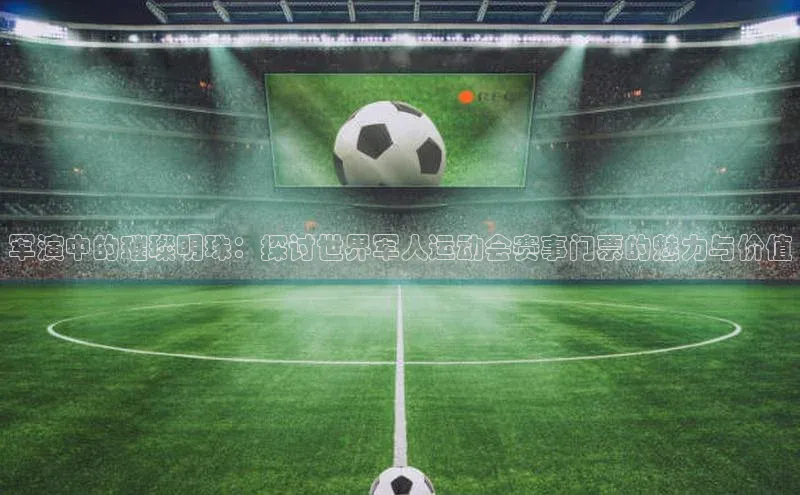 军演中的璀璨明珠：探讨世界军人运动会赛事门票的魅力与价值