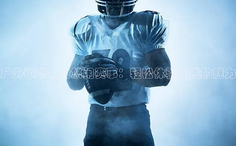 户外运动中的悠闲赛事：轻松体验自然的魅力