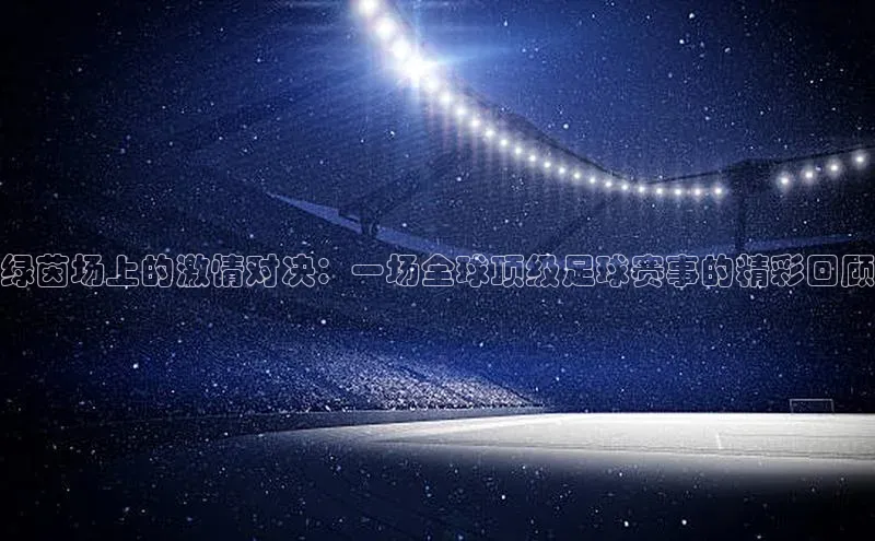 绿茵场上的激情对决：一场全球顶级足球赛事的精彩回顾