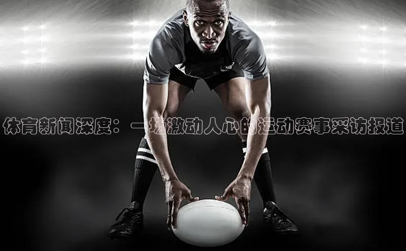 体育新闻深度：一场激动人心的运动赛事采访报道
