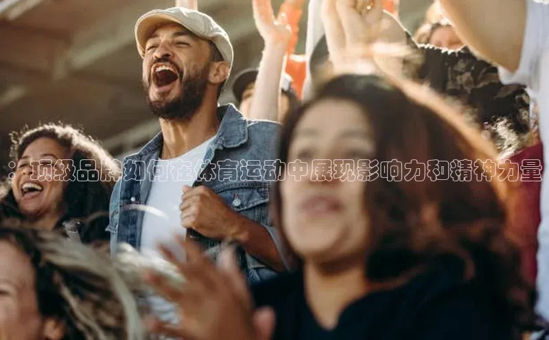 ：顶级品牌如何在体育运动中展现影响力和精神力量