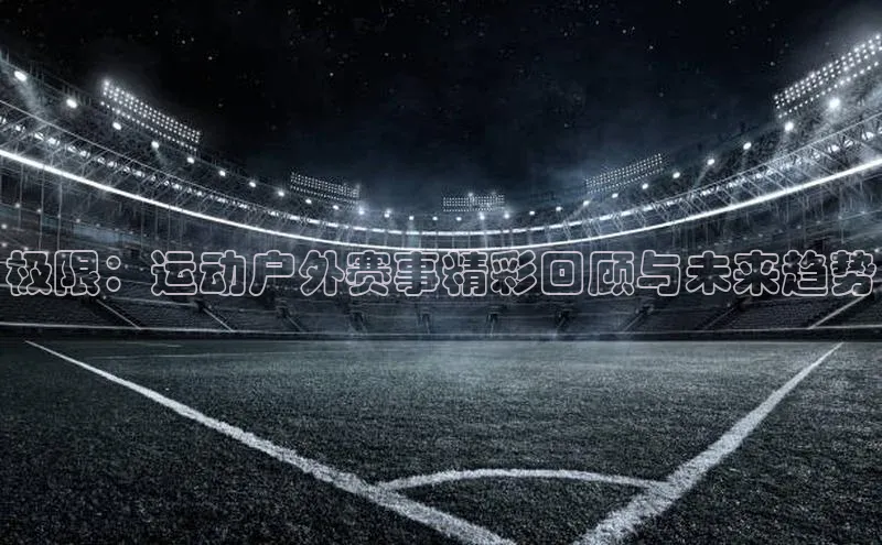 极限：运动户外赛事精彩回顾与未来趋势