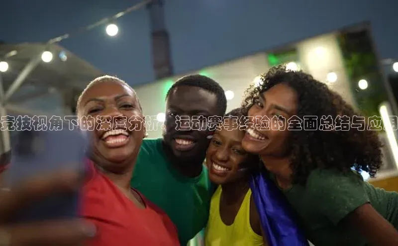 竞技视角下的深度分析：运动赛事经验的全面总结与应用