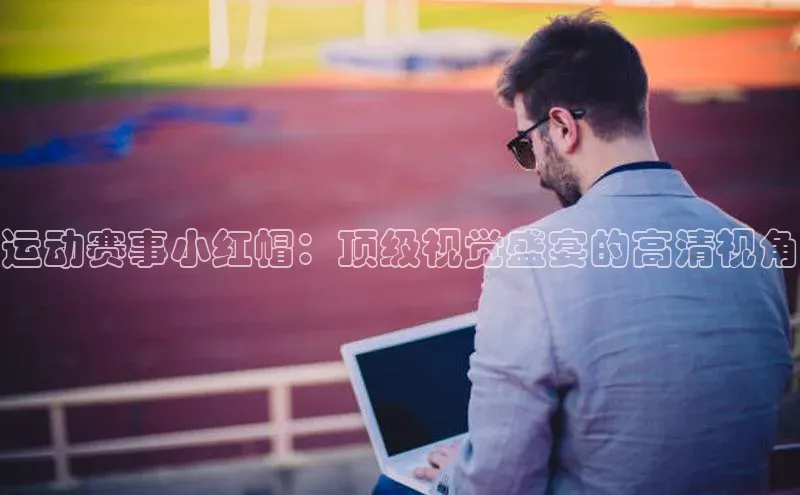 运动赛事小红帽：顶级视觉盛宴的高清视角