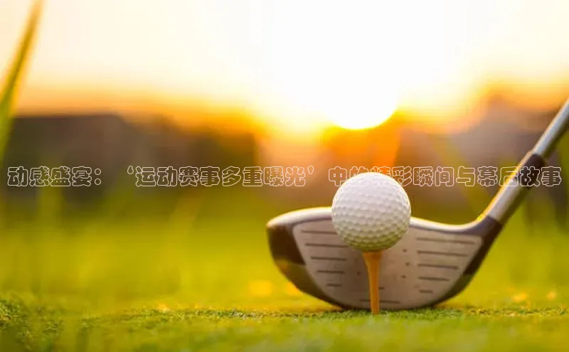 动感盛宴：‘运动赛事多重曝光’中的精彩瞬间与幕后故事