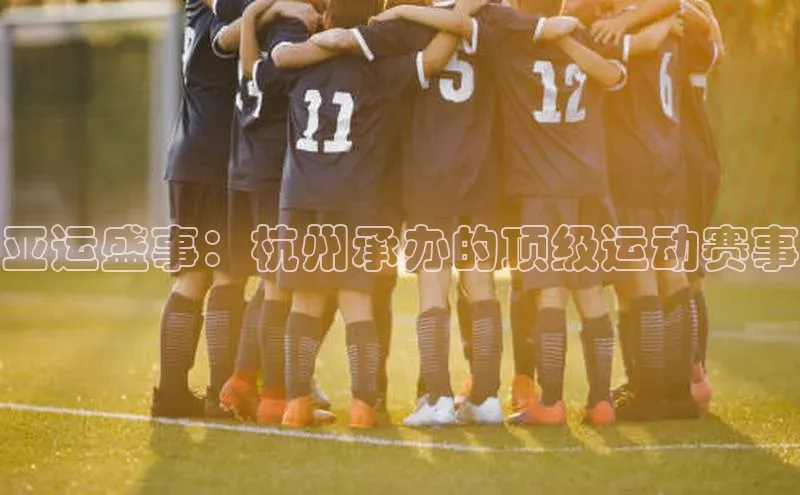 亚运盛事：杭州承办的顶级运动赛事