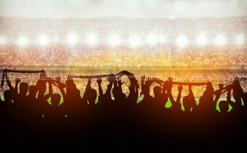 潮流视角：热门运动赛事的图像盛宴——打造你自己的运动赛事图片网站