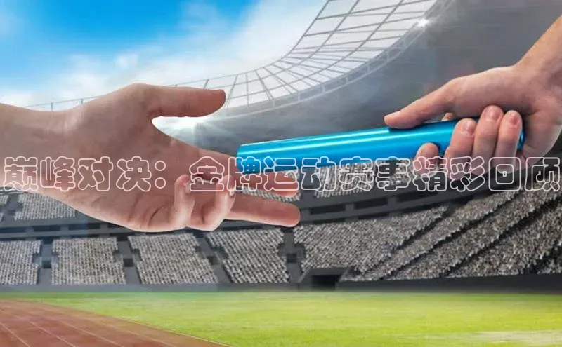 巅峰对决：金牌运动赛事精彩回顾