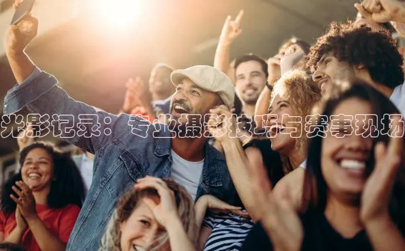 光影记录：专业摄影技巧与赛事现场