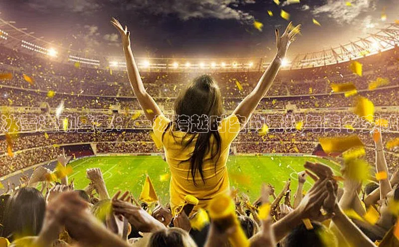 冰雪运动盛事：一场跨越时空的竞技与美学交融